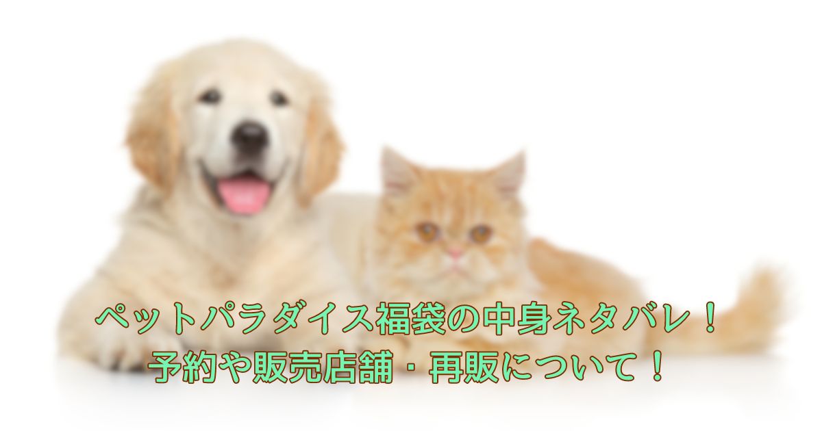ペットパラダイス福袋の中身ネタバレ!予約や販売店舗・再販について!