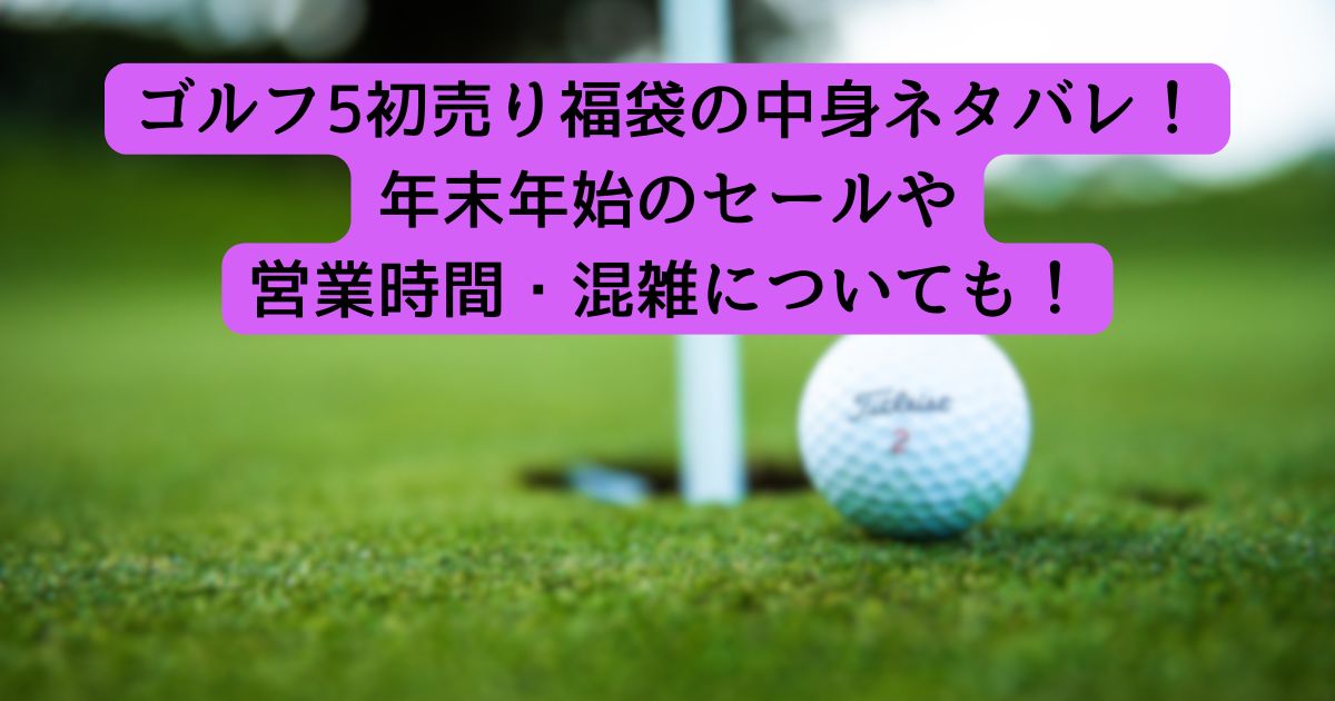 ゴルフ5初売り福袋の中身ネタバレ! 年末年始のセールや 営業時間・混雑についても!